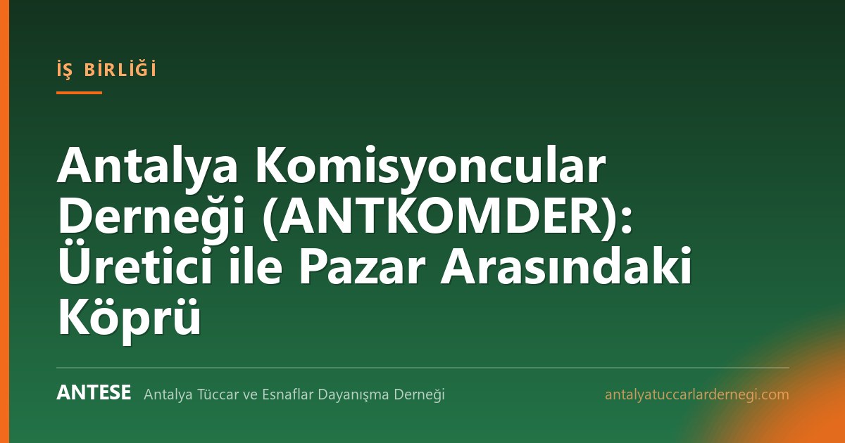 Antalya Komisyoncular Derneği (ANTKOMDER): Üretici ile Pazar Arasındaki Köprü